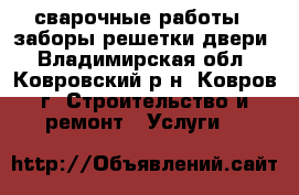 сварочные работы.  заборы решетки двери - Владимирская обл., Ковровский р-н, Ковров г. Строительство и ремонт » Услуги   